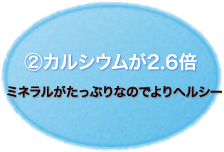 ②カルシウムが2.6倍
ミネラルがたっぷりなのでよりヘルシー